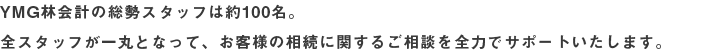 YMG林会計の総勢スタッフは約100名。
全スタッフが一丸となって、お客様の相続に関するご相談を全力でサポートいたします。