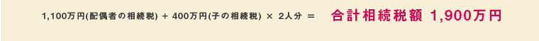 1,100万円(配偶者の相続税) + 400万円(子の相続税) × 2人分 ＝合計相続税額 1,900万円